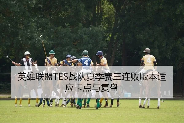 英雄联盟TES战队夏季赛三连败版本适应卡点与复盘