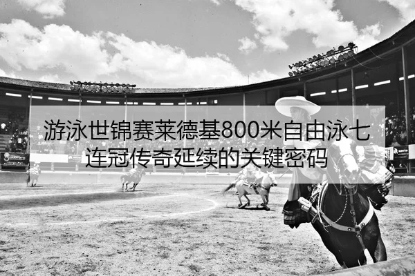 游泳世锦赛莱德基800米自由泳七连冠传奇延续的关键密码